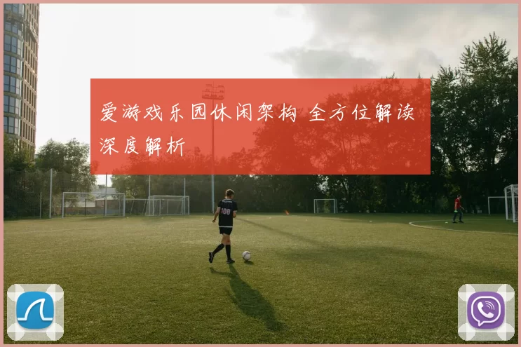 爱游戏乐园休闲架构 全方位解读 深度解析