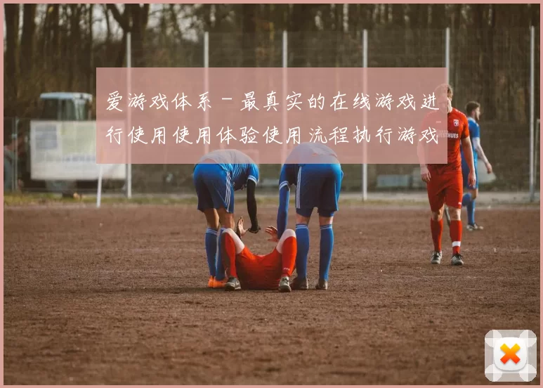 爱游戏体系 - 最真实的在线游戏进行使用使用体验使用流程执行游戏访问体验操作体验