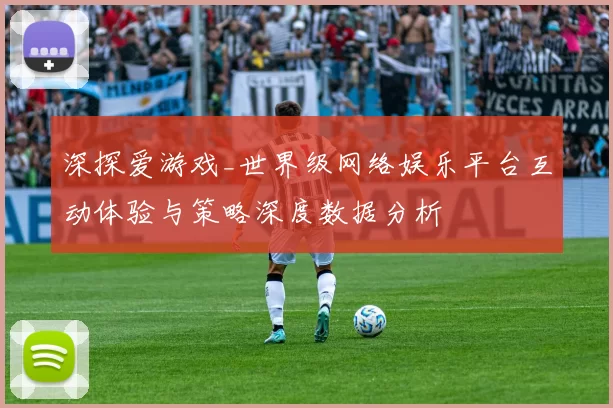 深探爱游戏_世界级网络娱乐平台互动体验与策略深度数据分析