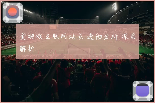 爱游戏互联网站点 透彻分析 深度解析