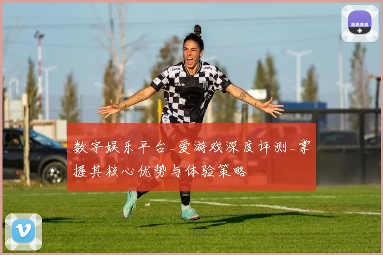 数字娱乐平台_爱游戏深度评测_掌握其核心优势与体验策略