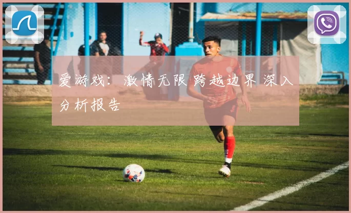 爱游戏：激情无限 跨越边界 深入分析报告