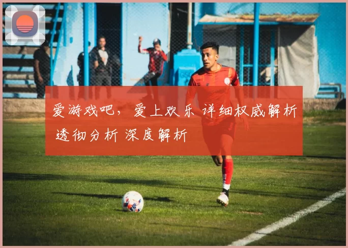 爱游戏吧，爱上欢乐 详细权威解析 透彻分析 深度解析