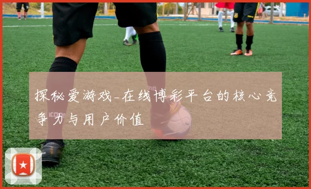 探秘爱游戏_在线博彩平台的核心竞争力与用户价值