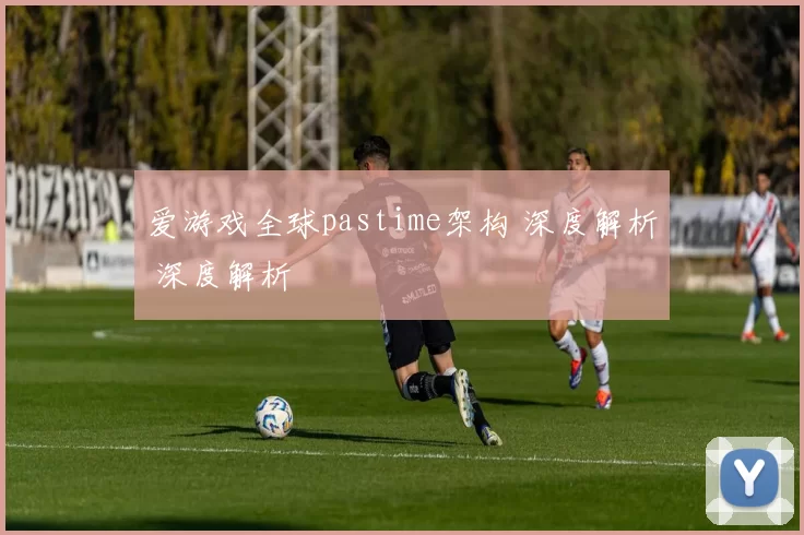 爱游戏全球pastime架构 深度解析 深度解析