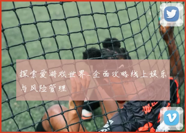 探索爱游戏世界_全面攻略线上娱乐与风险管理