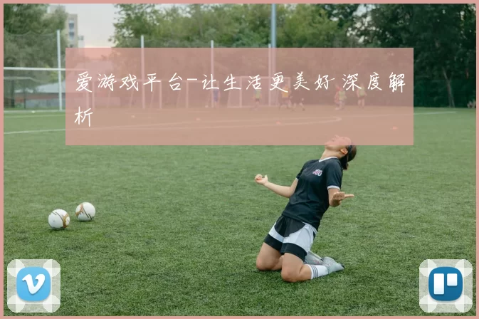 爱游戏平台-让生活更美好 深度解析