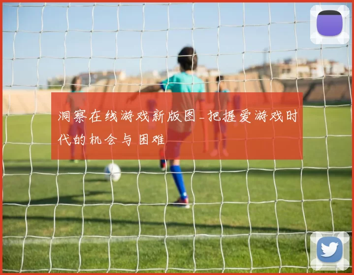 洞察在线游戏新版图_把握爱游戏时代的机会与困难