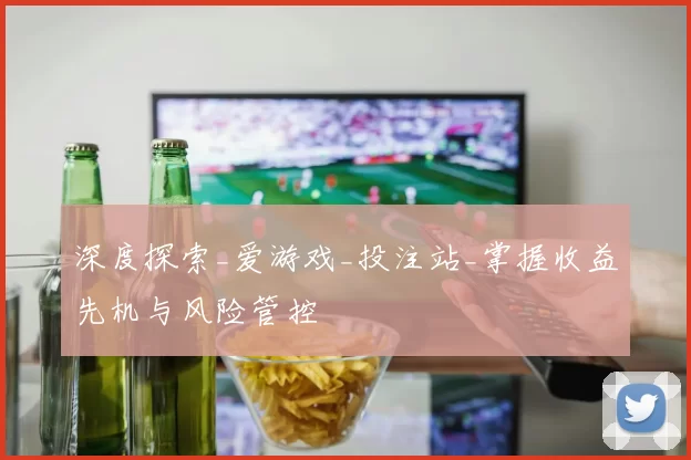 深度探索_爱游戏_投注站_掌握收益先机与风险管控