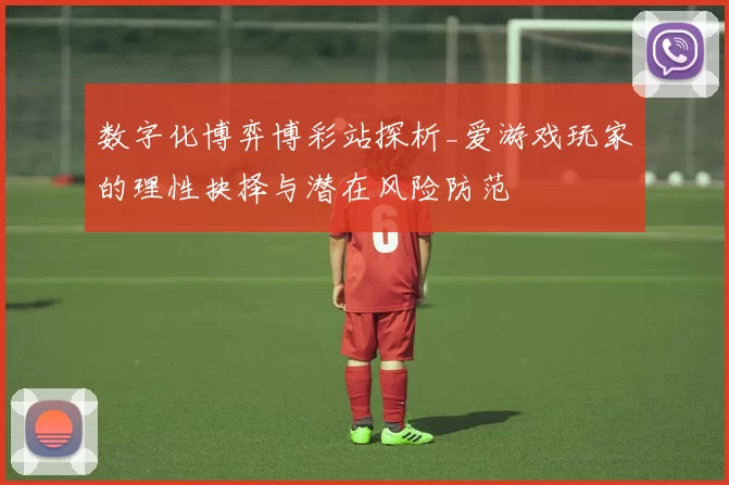 数字化博弈博彩站探析_爱游戏玩家的理性抉择与潜在风险防范