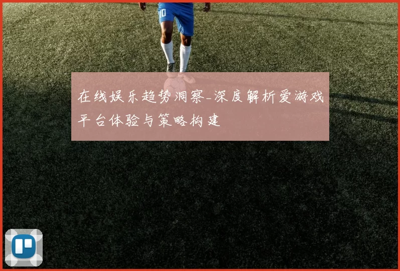 在线娱乐趋势洞察_深度解析爱游戏平台体验与策略构建