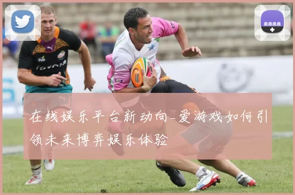 在线娱乐平台新动向_爱游戏如何引领未来博弈娱乐体验