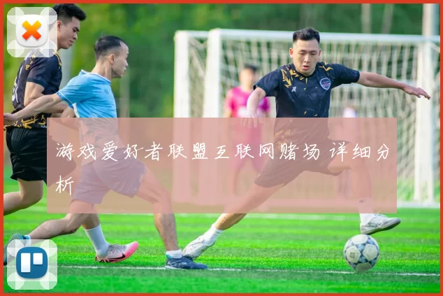 游戏爱好者联盟互联网赌场 详细分析