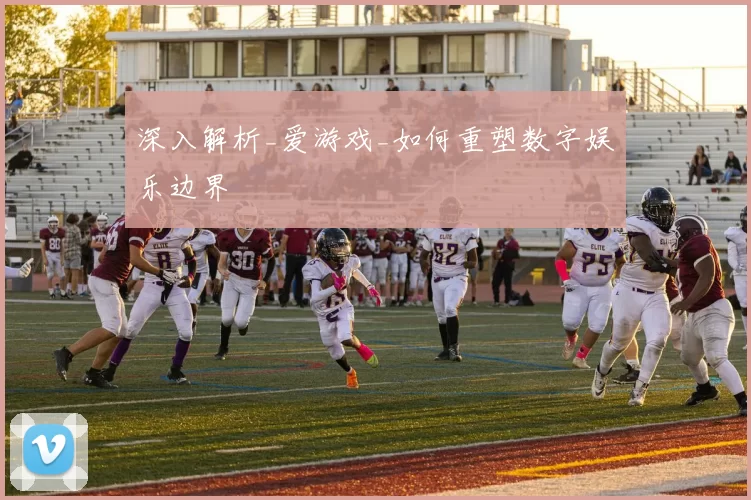 深入解析_爱游戏_如何重塑数字娱乐边界