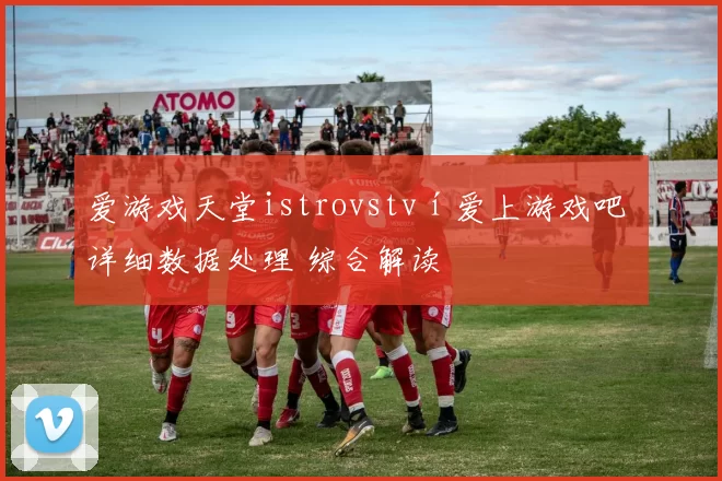 爱游戏天堂istrovství爱上游戏吧 详细数据处理 综合解读