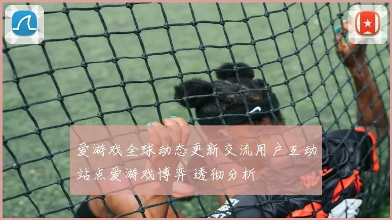 爱游戏全球动态更新交流用户互动站点爱游戏博弈 透彻分析