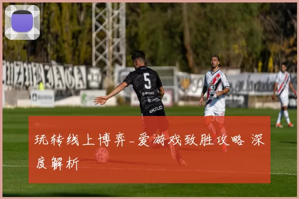 玩转线上博弈_爱游戏致胜攻略 深度解析