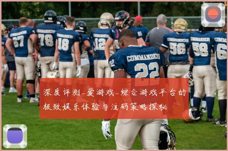 深度评测_爱游戏_综合游戏平台的极致娱乐体验与注码策略探秘
