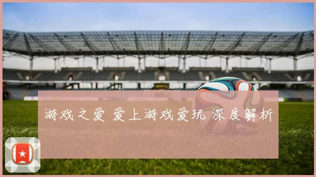 游戏之爱 爱上游戏爱玩 深度解析