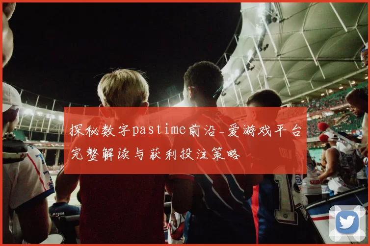 探秘数字pastime前沿_爱游戏平台完整解读与获利投注策略