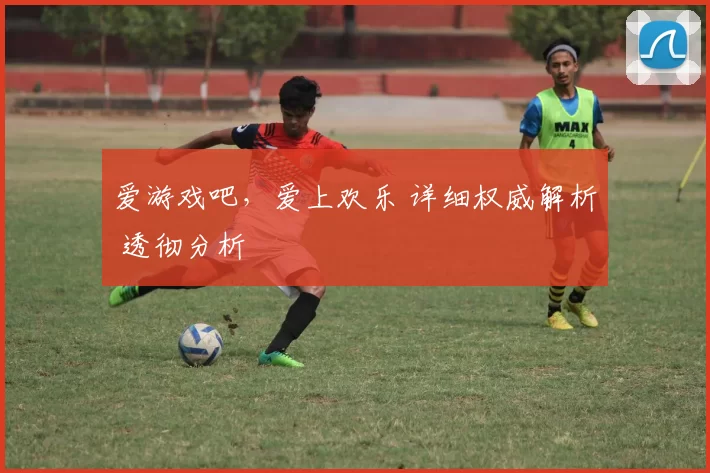 爱游戏吧，爱上欢乐 详细权威解析 透彻分析