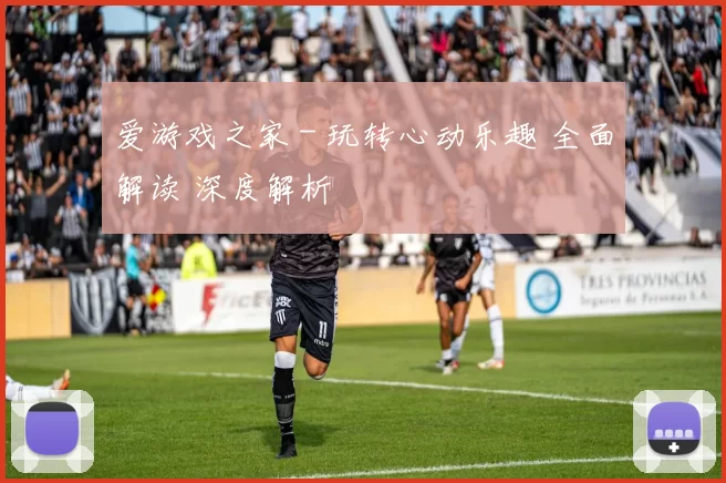 爱游戏之家 - 玩转心动乐趣 全面解读 深度解析