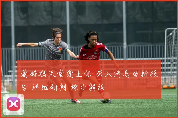 爱游戏天堂爱上你 深入消息分析报告 详细研判 综合解读