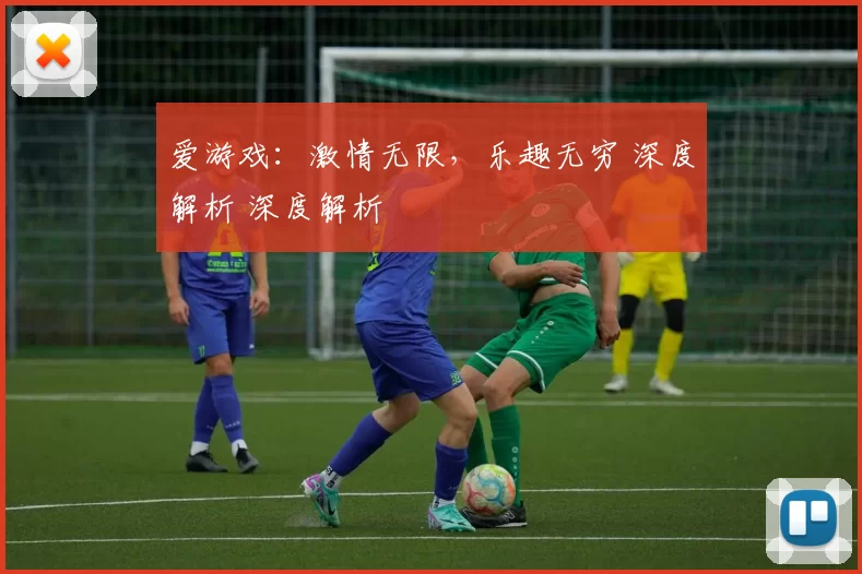 爱游戏：激情无限，乐趣无穷 深度解析 深度解析