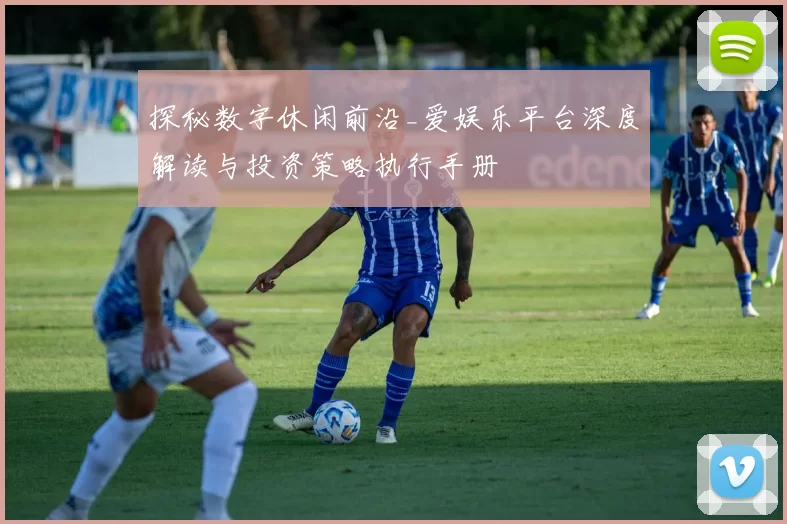探秘数字休闲前沿_爱娱乐平台深度解读与投资策略执行手册