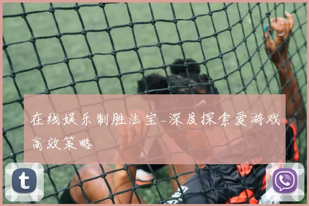 在线娱乐制胜法宝_深度探索爱游戏高效策略