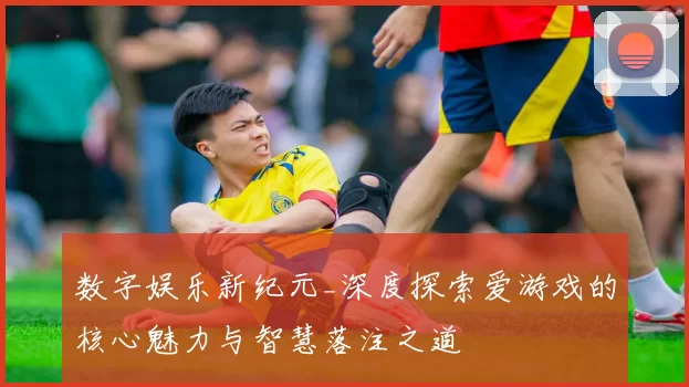 数字娱乐新纪元_深度探索爱游戏的核心魅力与智慧落注之道