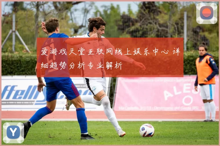 爱游戏天堂互联网线上娱乐中心 详细趋势分析专业解析