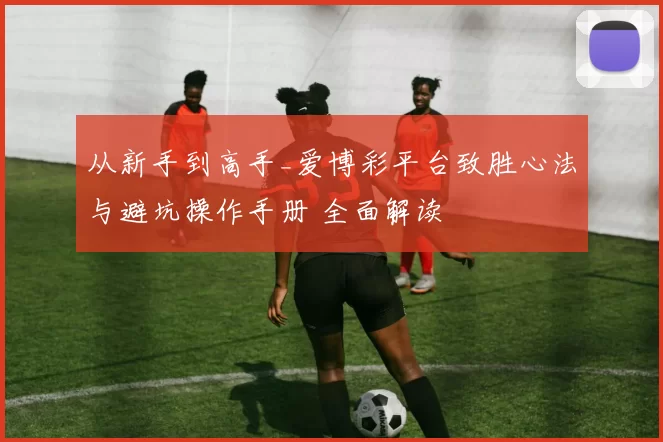 从新手到高手_爱博彩平台致胜心法与避坑操作手册 全面解读