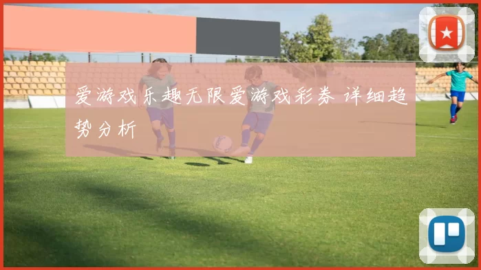 爱游戏乐趣无限爱游戏彩券 详细趋势分析