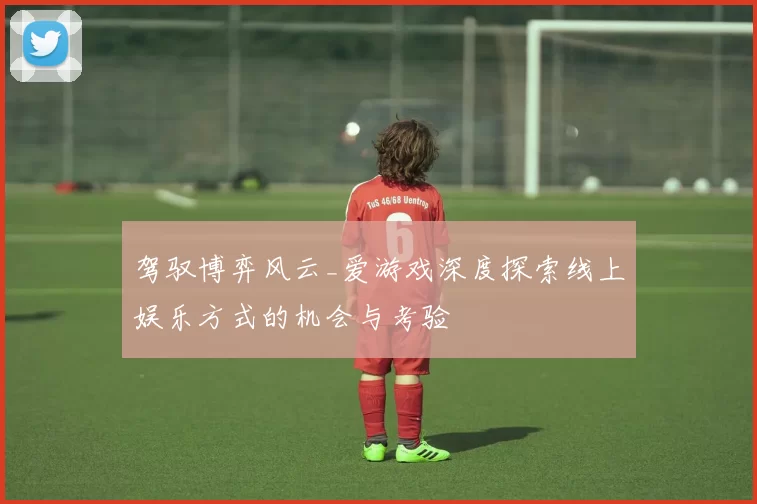 驾驭博弈风云_爱游戏深度探索线上娱乐方式的机会与考验