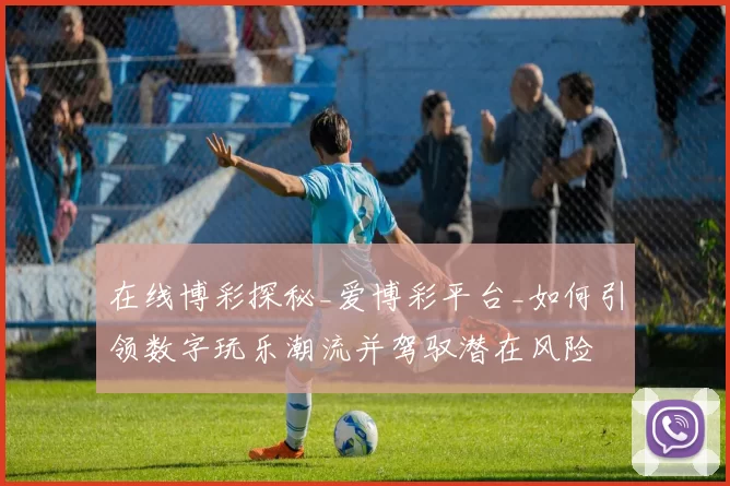 在线博彩探秘_爱博彩平台_如何引领数字玩乐潮流并驾驭潜在风险